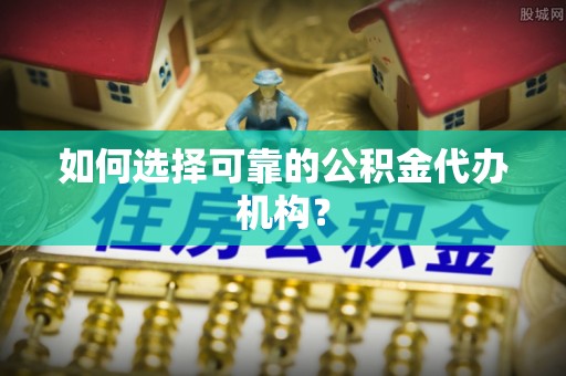 七堵如何选择可靠的公积金代办机构？