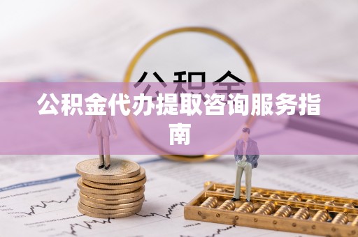 七堵公积金代办提取咨询服务指南