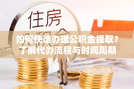七堵如何快速办理公积金提取？了解代办流程与时间周期