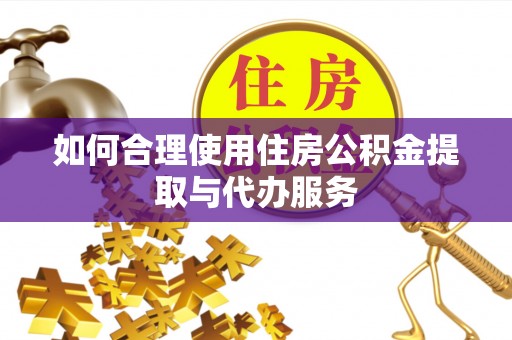 七堵如何合理使用住房公积金提取与代办服务