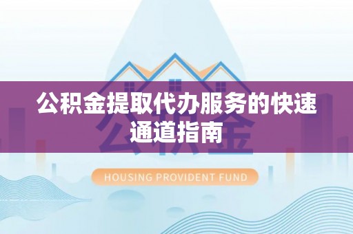 七堵公积金提取代办服务的快速通道指南