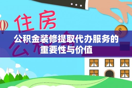 七堵公积金装修提取代办服务的重要性与价值