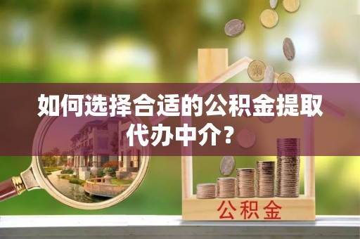 七堵如何选择合适的公积金提取代办中介？
