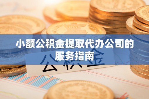 七堵小额公积金提取代办公司的服务指南