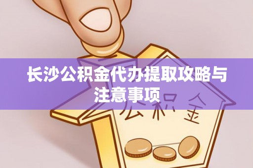七堵长沙公积金代办提取攻略与注意事项