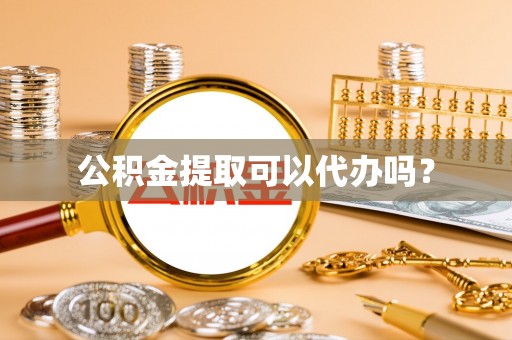 七堵公积金提取可以代办吗？