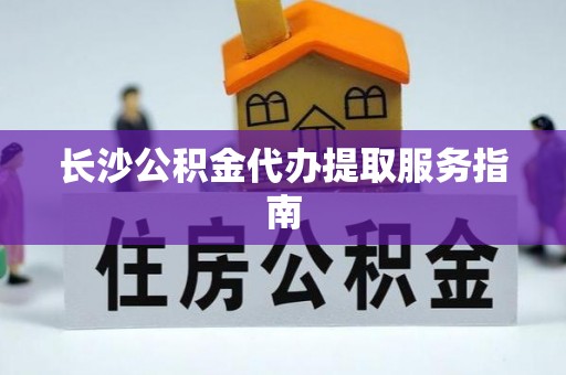 七堵长沙公积金代办提取服务指南