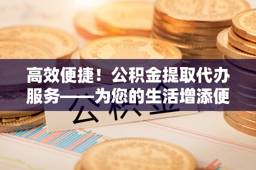 七堵高效便捷！公积金提取代办服务——为您的生活增添便利