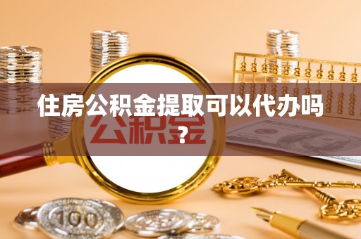 七堵住房公积金提取可以代办吗？