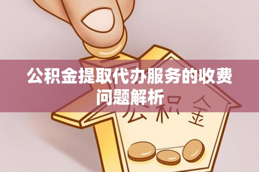七堵公积金提取代办服务的收费问题解析