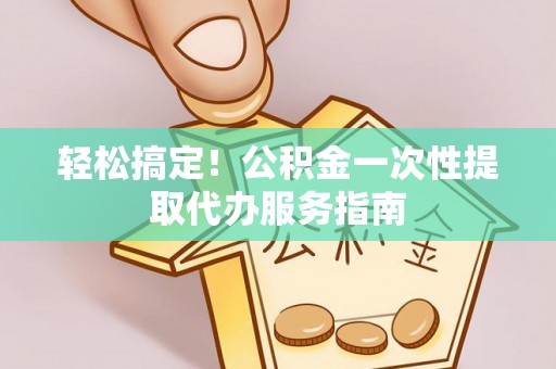 七堵轻松搞定！公积金一次性提取代办服务指南
