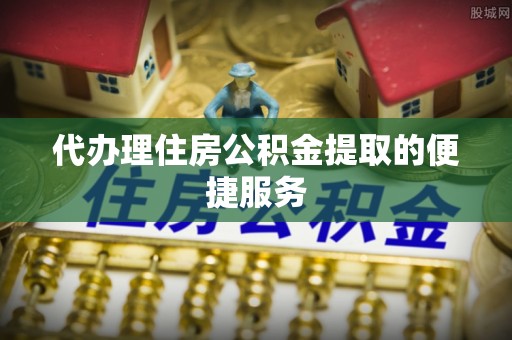 七堵代办理住房公积金提取的便捷服务