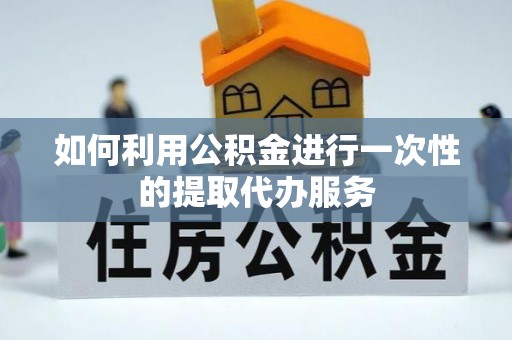 七堵如何利用公积金进行一次性的提取代办服务