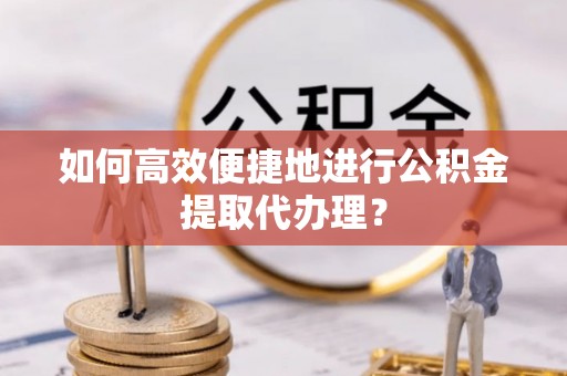 七堵如何高效便捷地进行公积金提取代办理？