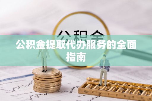 七堵公积金提取代办服务的全面指南