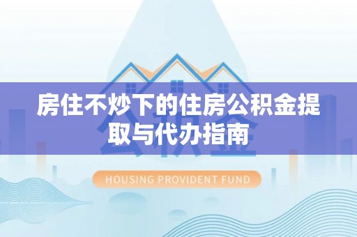 七堵房住不炒下的住房公积金提取与代办指南