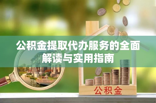 七堵公积金提取代办服务的全面解读与实用指南