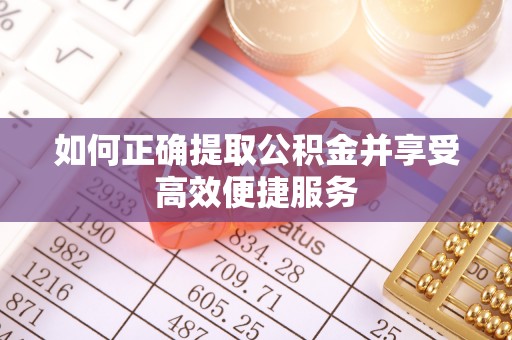 七堵如何正确提取公积金并享受高效便捷服务