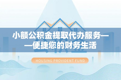 七堵小额公积金提取代办服务——便捷您的财务生活