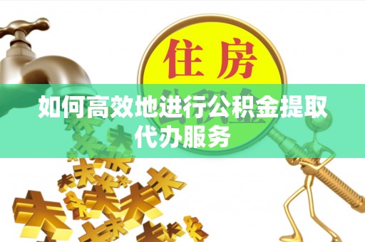 七堵如何高效地进行公积金提取代办服务