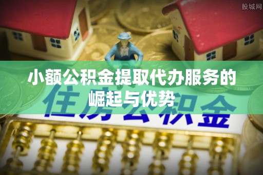 七堵小额公积金提取代办服务的崛起与优势