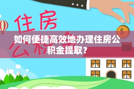 七堵如何便捷高效地办理住房公积金提取？