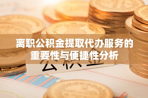 七堵离职公积金提取代办服务的重要性与便捷性分析