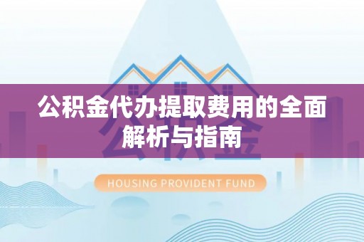 七堵公积金代办提取费用的全面解析与指南