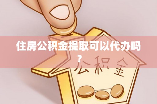 七堵住房公积金提取可以代办吗？