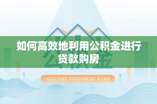 七堵如何高效地利用公积金进行贷款购房