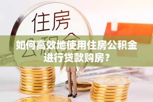 七堵如何高效地使用住房公积金进行贷款购房？