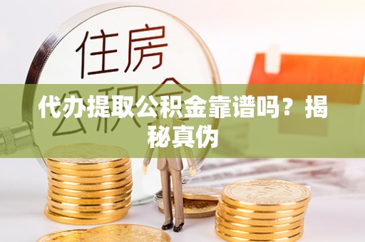 七堵代办提取公积金靠谱吗？揭秘真伪