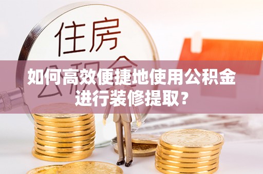 七堵如何高效便捷地使用公积金进行装修提取？