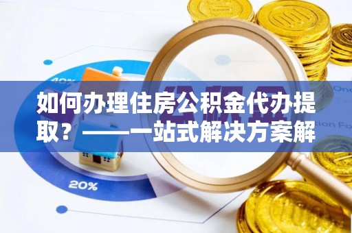 七堵如何办理住房公积金代办提取？——一站式解决方案解析