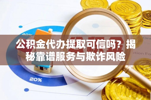 七堵公积金代办提取可信吗？揭秘靠谱服务与欺诈风险