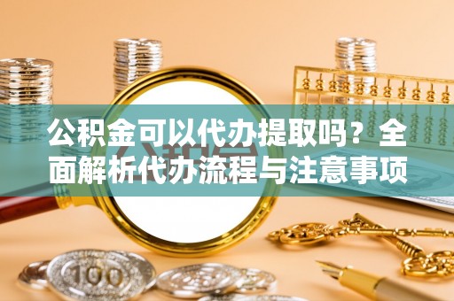 七堵公积金可以代办提取吗？全面解析代办流程与注意事项